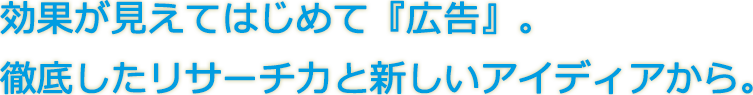 効果が見えてはじめて『広告』。徹底したリサーチ力と新しいアイディアから。
